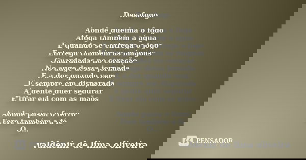 Desafogo Aonde queima o fogo Afoga também a água E quando se entrega o jogo Entrega também as mágoas Guardadas no coração No auge dessa jornada E a dor quando v... Frase de Valdenir De Lima Oliveira.