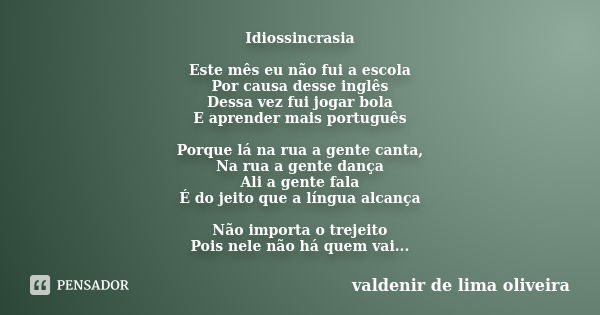 Idiossincrasia Este mês eu não fui a escola Por causa desse inglês Dessa vez fui jogar bola E aprender mais português Porque lá na rua a gente canta, Na rua a g... Frase de Valdenir De Lima Oliveira.