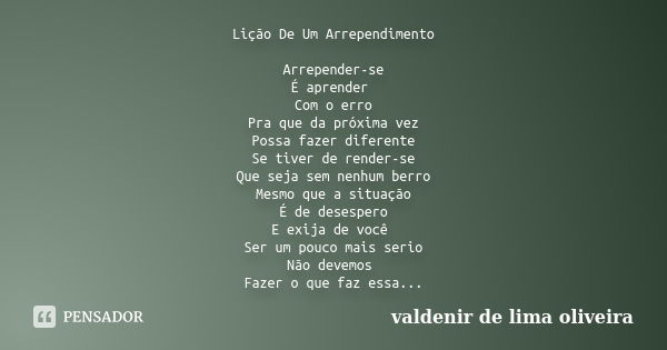 Lição De Um Arrependimento Arrepender-se É aprender Com o erro Pra que da próxima vez Possa fazer diferente Se tiver de render-se Que seja sem nenhum berro Mesm... Frase de Valdenir De Lima Oliveira.