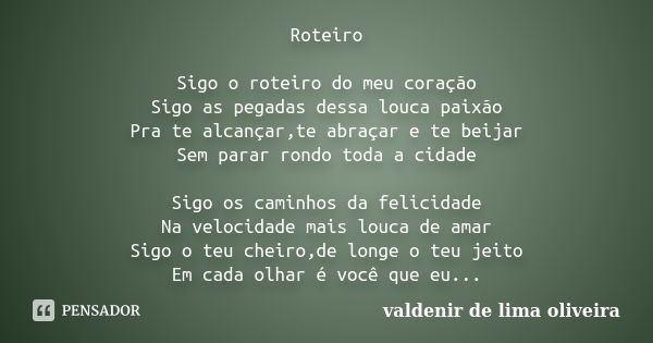 Roteiro Sigo o roteiro do meu coração Sigo as pegadas dessa louca paixão Pra te alcançar,te abraçar e te beijar Sem parar rondo toda a cidade Sigo os caminhos d... Frase de Valdenir De Lima Oliveira.