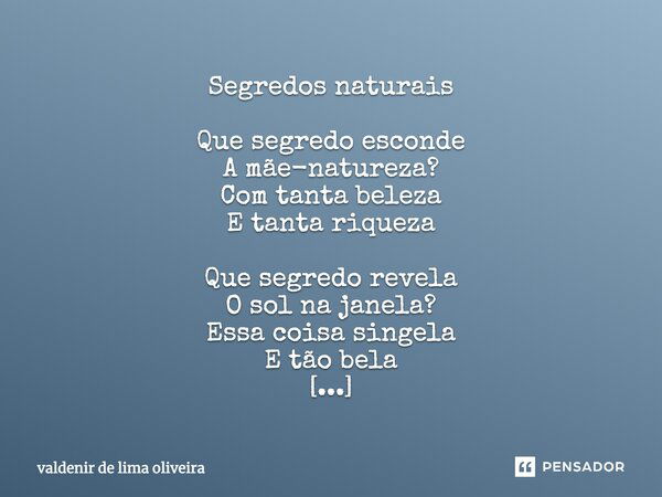 Segredos naturais Que segredo esconde A mãe-natureza? Com tanta beleza E tanta riqueza Que segredo revela O sol na janela? Essa coisa singela E tão bela Que ver... Frase de Valdenir De Lima Oliveira.