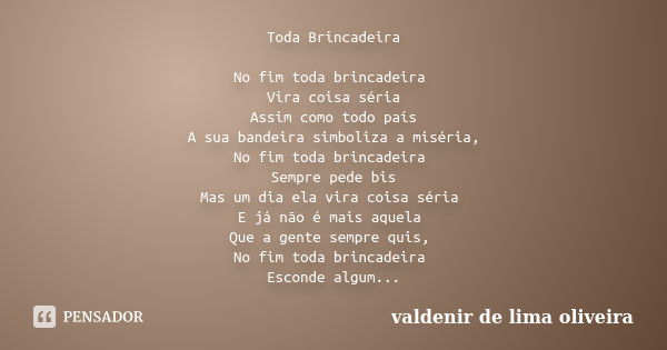 Toda Brincadeira No fim toda brincadeira Vira coisa séria Assim como todo país A sua bandeira simboliza a miséria, No fim toda brincadeira Sempre pede bis Mas u... Frase de Valdenir De Lima Oliveira.