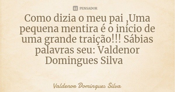 Como dizia o meu pai ,Uma pequena mentira é o início de uma grande traição!!! Sábias palavras seu: Valdenor Domingues Silva... Frase de Valdenor Domingues Silva.