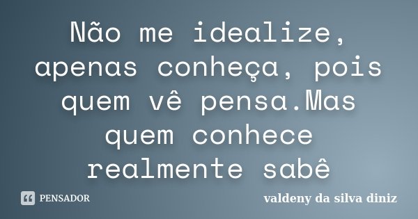 Não me idealize, apenas conheça, pois quem vê pensa.Mas quem conhece realmente sabê... Frase de Valdeny da Silva Diniz.
