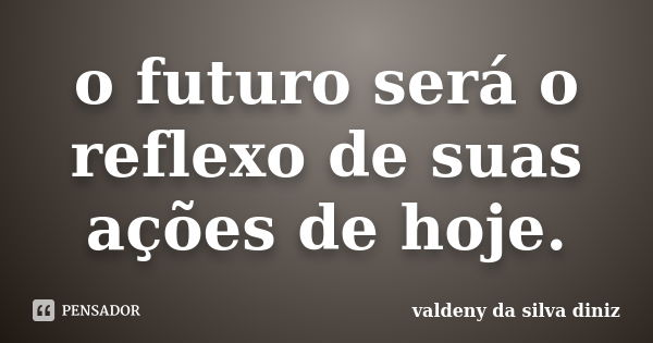 o futuro será o reflexo de suas ações de hoje.... Frase de valdeny da silva diniz.