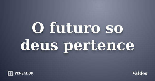 O futuro so deus pertence... Frase de Valdes.