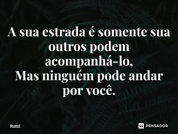 ⁠A sua estrada é somente sua outros podem acompanhá-lo, Mas ninguém pode andar por você.... Frase de Rumi.