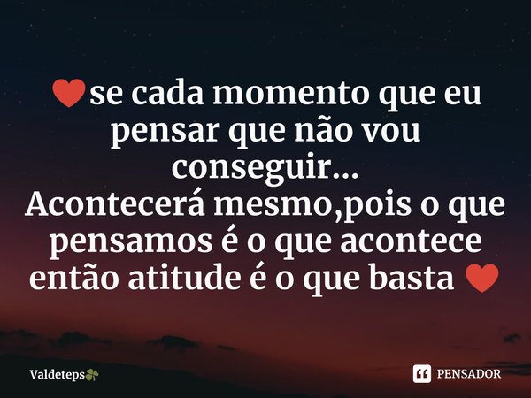 ♥️⁠se cada momento que eu pensar que não vou conseguir...
Acontecerá mesmo,pois o que pensamos é o que acontece então atitude é o que basta ♥️... Frase de Valdeteps.