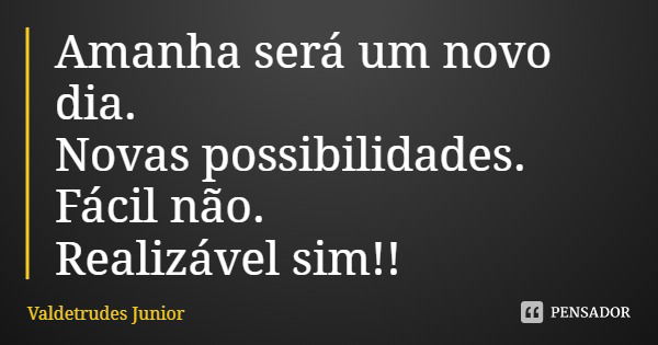 Amanha será um novo dia.
Novas possibilidades.
Fácil não.
Realizável sim!!... Frase de Valdetrudes Junior.