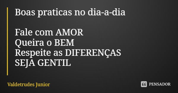 Boas praticas no dia-a-dia Fale com AMOR
Queira o BEM
Respeite as DIFERENÇAS
SEJA GENTIL... Frase de Valdetrudes Junior.