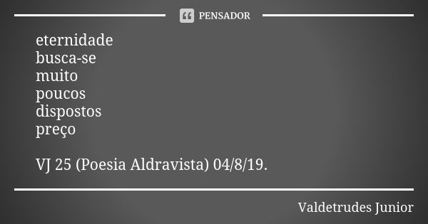 eternidade busca-se muito poucos dispostos preço VJ 25 (Poesia Aldravista) 04/8/19.... Frase de Valdetrudes Junior.