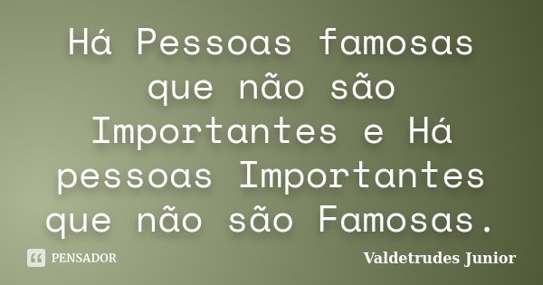 Há Pessoas famosas que não são Importantes e Há pessoas Importantes que não são Famosas.... Frase de Valdetrudes Junior.