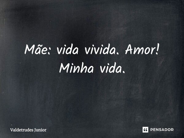 Mãe: vida vivida. Amor! Minha vida.... Frase de Valdetrudes Junior.
