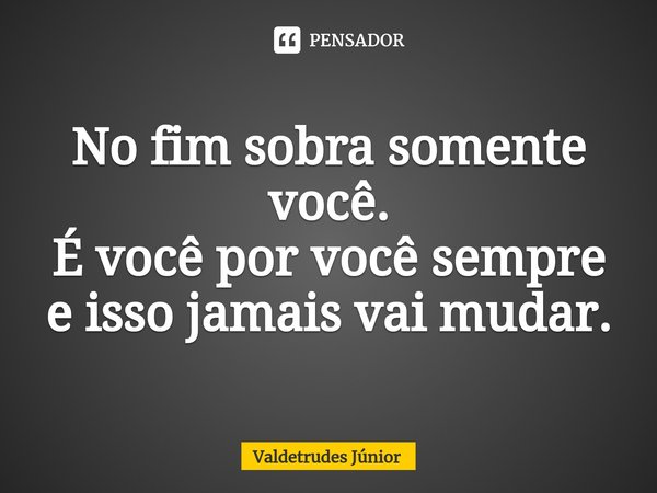 ⁠No fim sobra somente você.
É você por você sempre
e isso jamais vai mudar.... Frase de Valdetrudes Junior.