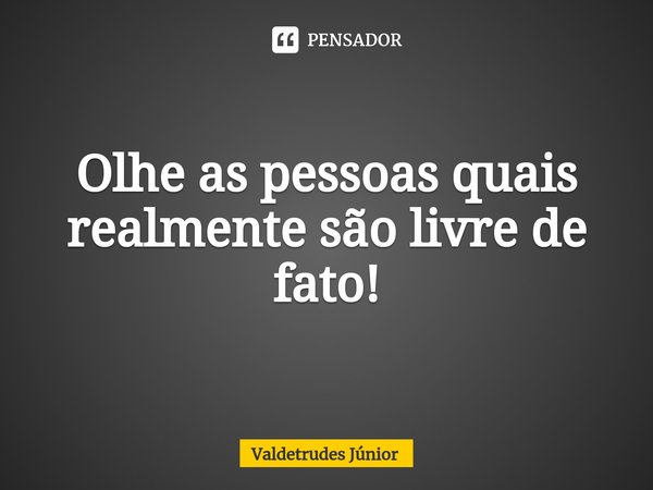 Olhe as pessoas quais realmente são livre de fato!... Frase de Valdetrudes Junior.