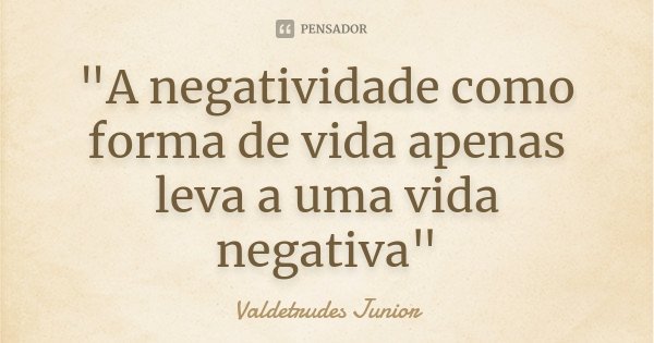 "A negatividade como forma de vida apenas leva a uma vida negativa"... Frase de Valdetrudes Junior.