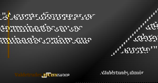 "A sorte favorece os determinados ou os determinados criam sua sorte!"... Frase de Valdetrudes Junior.