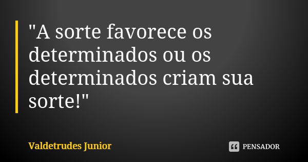 "A sorte favorece os determinados ou os determinados criam sua sorte!"... Frase de Valdetrudes Junior.