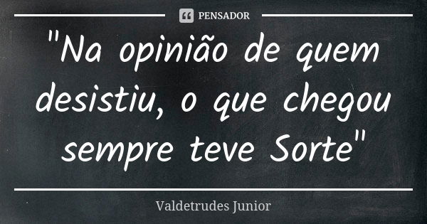 "Na opinião de quem desistiu, o que chegou sempre teve Sorte"... Frase de Valdetrudes Junior.