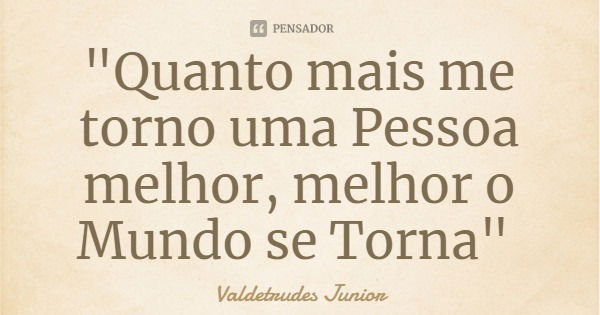 "Quanto mais me torno uma Pessoa melhor, melhor o Mundo se Torna"... Frase de Valdetrudes Junior.