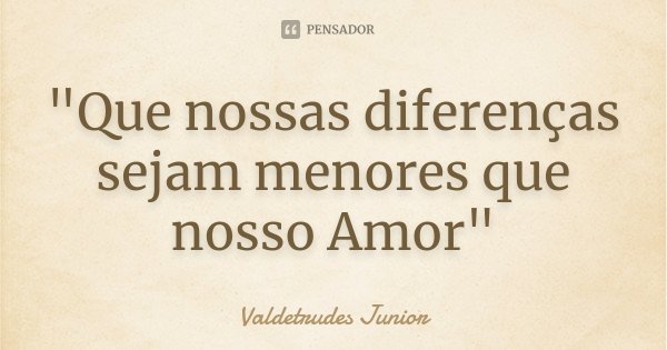"Que nossas diferenças sejam menores que nosso Amor"... Frase de Valdetrudes Junior.