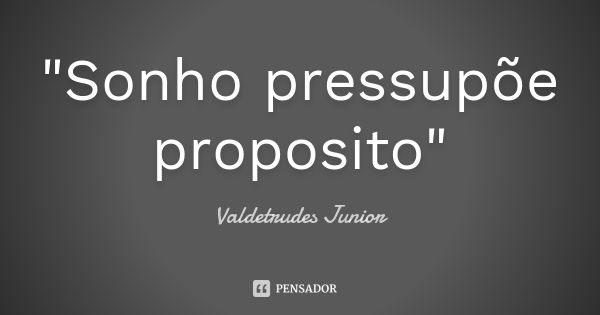 "Sonho pressupõe proposito"... Frase de Valdetrudes Junior.