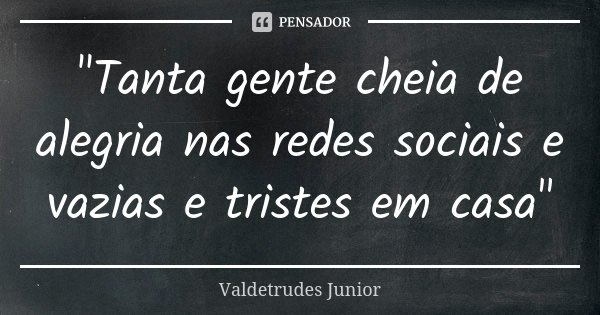"Tanta gente cheia de alegria nas redes sociais e vazias e tristes em casa"... Frase de Valdetrudes Junior.