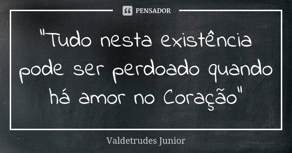 "Tudo nesta existência pode ser perdoado quando há amor no Coração"... Frase de Valdetrudes Junior.