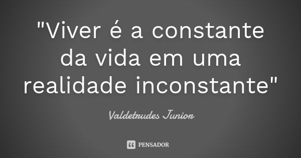 "Viver é a constante da vida em uma realidade inconstante"... Frase de Valdetrudes Junior.