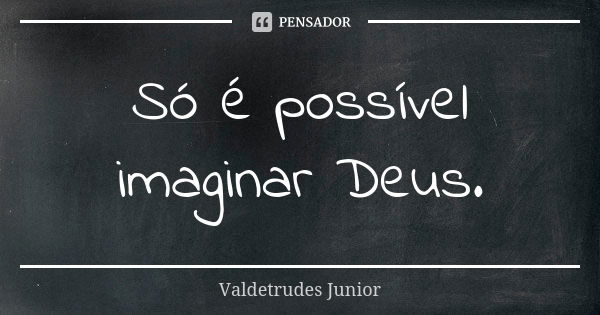 Só é possível imaginar Deus.... Frase de Valdetrudes Júnior.