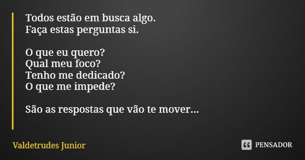 Todos estão em busca algo.
Faça estas perguntas si. O que eu quero?
Qual meu foco?
Tenho me dedicado?
O que me impede? São as respostas que vão te mover...... Frase de Valdetrudes Junior.