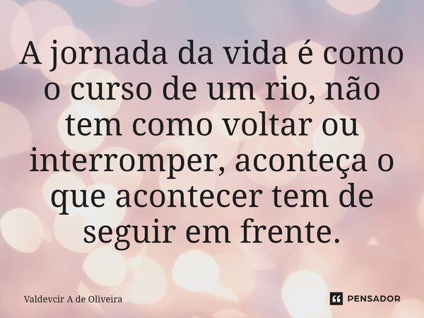 ⁠A jornada da vida é como o curso de um rio, não tem como voltar ou interromper, aconteça o que acontecer tem de seguir em frente.... Frase de Valdevcir A de Oliveira.