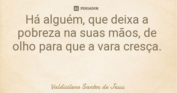 Há alguém, que deixa a pobreza na suas mãos, de olho para que a vara cresça.... Frase de Valdicilene Santos de Jesus.