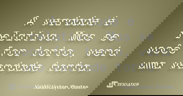 A verdade é relativa. Mas se você for torto, verá uma verdade torta.... Frase de Valdiclayton Pontes.
