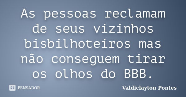 As pessoas reclamam de seus vizinhos bisbilhoteiros mas não conseguem tirar os olhos do BBB.... Frase de Valdiclayton Pontes.