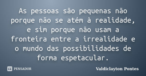 As pessoas são pequenas não porque não se atém à realidade, e sim porque não usam a fronteira entre a irrealidade e o mundo das possibilidades de forma espetacu... Frase de Valdiclayton Pontes.