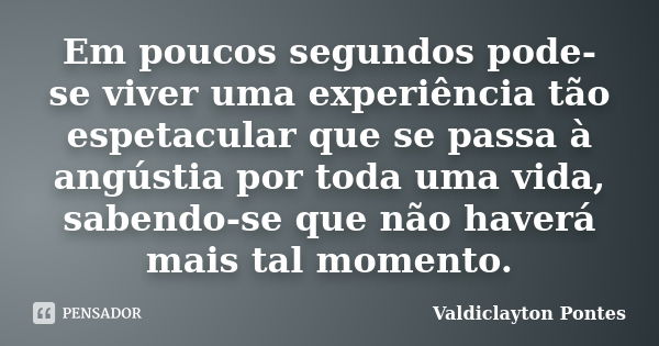 Em poucos segundos pode-se viver uma experiência tão espetacular que se passa à angústia por toda uma vida, sabendo-se que não haverá mais tal momento.... Frase de Valdiclayton Pontes.