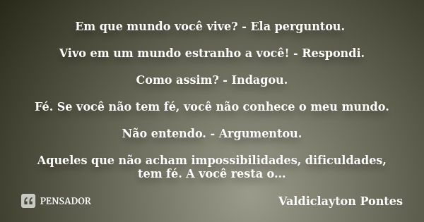 Em que mundo você vive? - Ela perguntou. Vivo em um mundo estranho a você! - Respondi. Como assim? - Indagou. Fé. Se você não tem fé, você não conhece o meu mun... Frase de Valdiclayton Pontes.