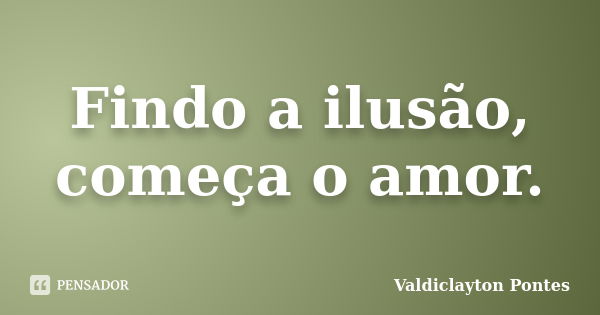 Findo a ilusão, começa o amor.... Frase de Valdiclayton Pontes.