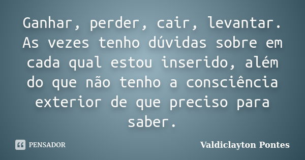 Ganhar, perder, cair, levantar. As vezes tenho dúvidas sobre em cada qual estou inserido, além do que não tenho a consciência exterior de que preciso para saber... Frase de Valdiclayton Pontes.