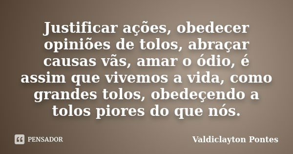 Justificar ações, obedecer opiniões de tolos, abraçar causas vãs, amar o ódio, é assim que vivemos a vida, como grandes tolos, obedeçendo a tolos piores do que ... Frase de Valdiclayton Pontes.