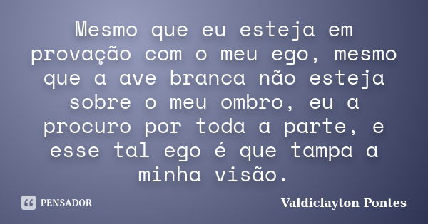 Mesmo que eu esteja em provação com o meu ego, mesmo que a ave branca não esteja sobre o meu ombro, eu a procuro por toda a parte, e esse tal ego é que tampa a ... Frase de Valdiclayton Pontes.