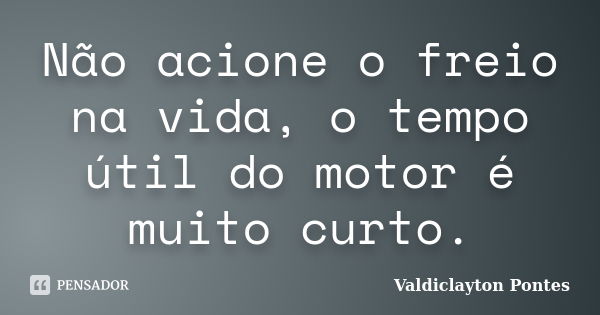 Não acione o freio na vida, o tempo útil do motor é muito curto.... Frase de Valdiclayton Pontes.