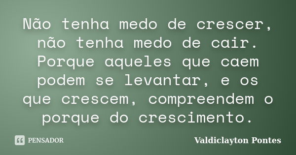 Não tenha medo de crescer, não tenha medo de cair. Porque aqueles que caem podem se levantar, e os que crescem, compreendem o porque do crescimento.... Frase de Valdiclayton Pontes.