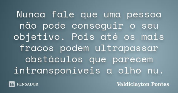 Nunca fale que uma pessoa não pode conseguir o seu objetivo. Pois até os mais fracos podem ultrapassar obstáculos que parecem intransponíveis a olho nu.... Frase de Valdiclayton Pontes.