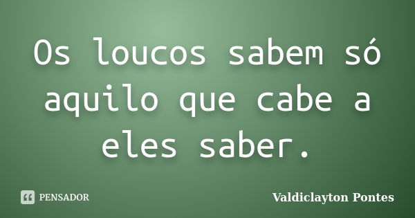 Os loucos sabem só aquilo que cabe a eles saber.... Frase de Valdiclayton Pontes.