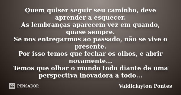 Quem quiser seguir seu caminho, deve aprender a esquecer. As lembranças aparecem vez em quando, quase sempre. Se nos entregarmos ao passado, não se vive o prese... Frase de Valdiclayton Pontes.