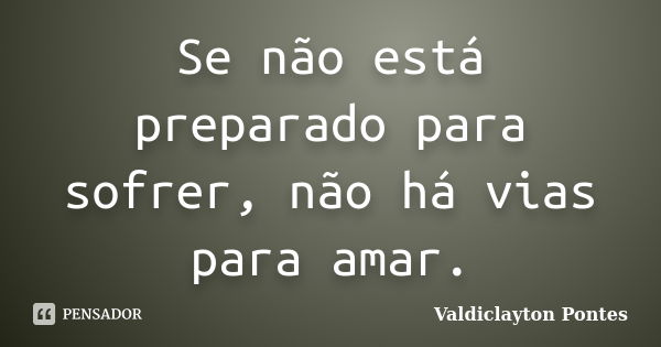 Se não está preparado para sofrer, não há vias para amar.... Frase de Valdiclayton Pontes.