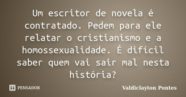 Um escritor de novela é contratado. Pedem para ele relatar o cristianismo e a homossexualidade. É difícil saber quem vai sair mal nesta história?... Frase de Valdiclayton Pontes.