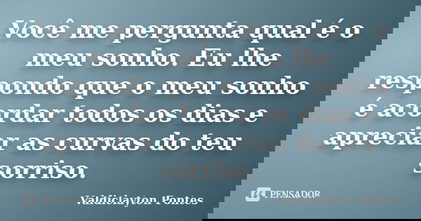 Você me pergunta qual é o meu sonho. Eu lhe respondo que o meu sonho é acordar todos os dias e apreciar as curvas do teu sorriso.... Frase de Valdiclayton Pontes.